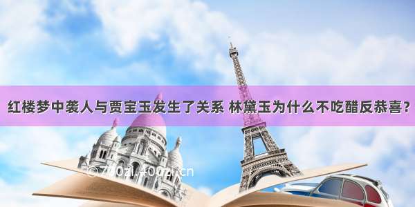 红楼梦中袭人与贾宝玉发生了关系 林黛玉为什么不吃醋反恭喜？