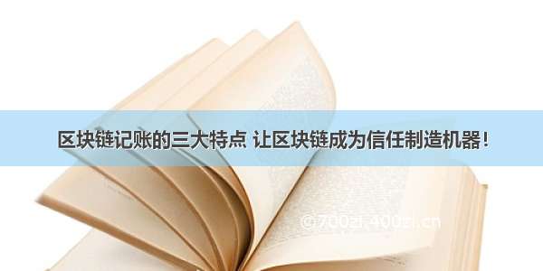 区块链记账的三大特点 让区块链成为信任制造机器！