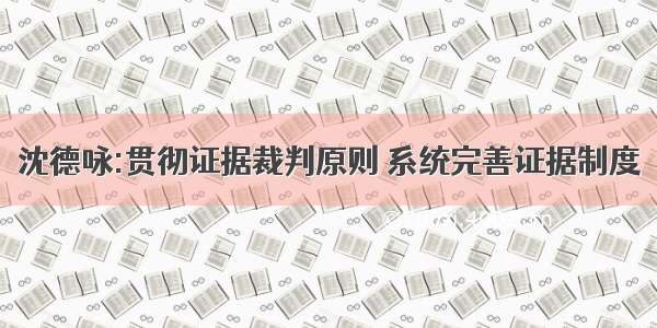 沈德咏:贯彻证据裁判原则 系统完善证据制度