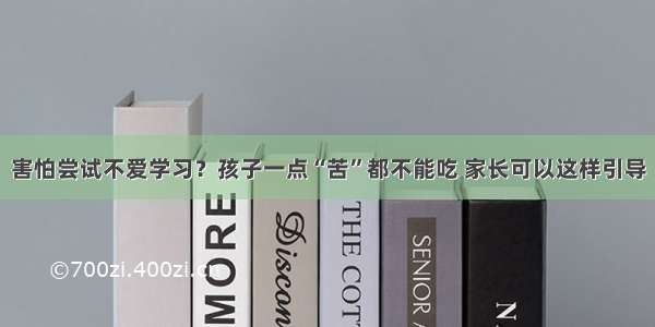 害怕尝试不爱学习？孩子一点“苦”都不能吃 家长可以这样引导