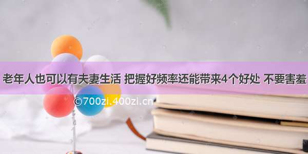 老年人也可以有夫妻生活 把握好频率还能带来4个好处 不要害羞