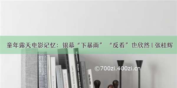 ​童年露天电影记忆：银幕“下暴雨” “反看”也欣然 l 张桂辉