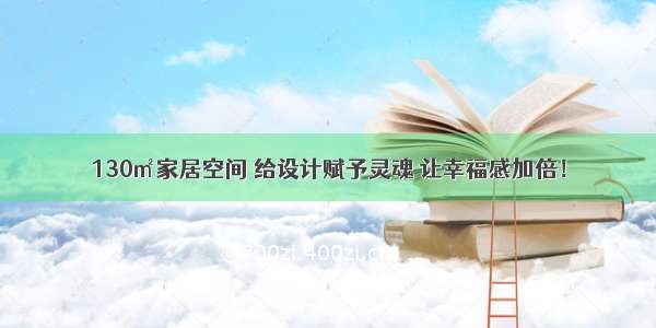 130㎡家居空间 给设计赋予灵魂 让幸福感加倍！