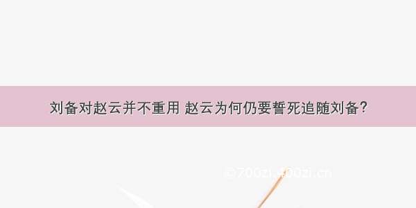 刘备对赵云并不重用 赵云为何仍要誓死追随刘备？