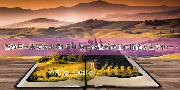 坚持用玉米须泡水喝1个月 身体这些部位正在悄悄发生变化……