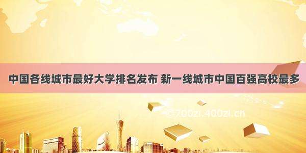 中国各线城市最好大学排名发布 新一线城市中国百强高校最多