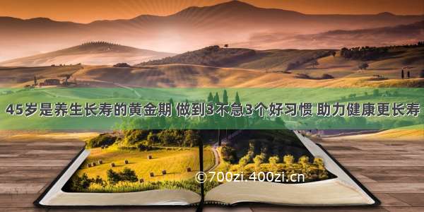 45岁是养生长寿的黄金期 做到3不急3个好习惯 助力健康更长寿