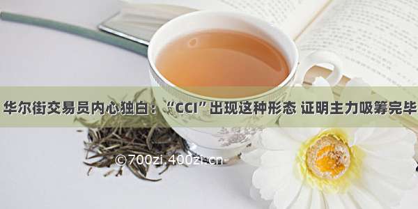 华尔街交易员内心独白：“CCI”出现这种形态 证明主力吸筹完毕