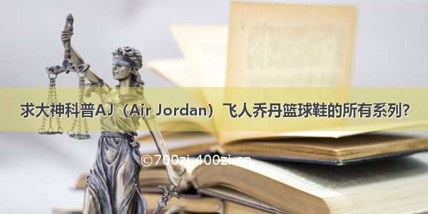 求大神科普AJ（Air Jordan）飞人乔丹篮球鞋的所有系列？