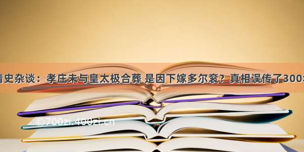 清史杂谈：孝庄未与皇太极合葬 是因下嫁多尔衮？真相误传了300年