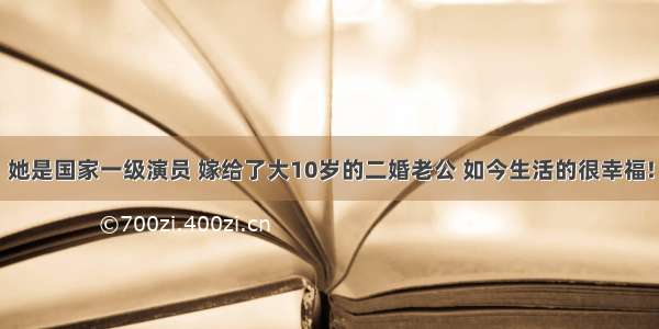 她是国家一级演员 嫁给了大10岁的二婚老公 如今生活的很幸福!