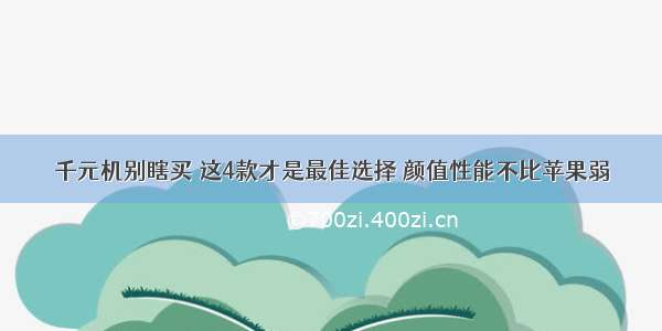 千元机别瞎买 这4款才是最佳选择 颜值性能不比苹果弱