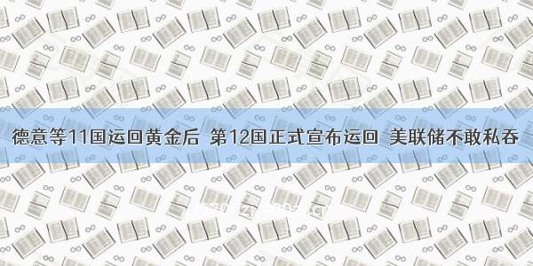 德意等11国运回黄金后  第12国正式宣布运回  美联储不敢私吞