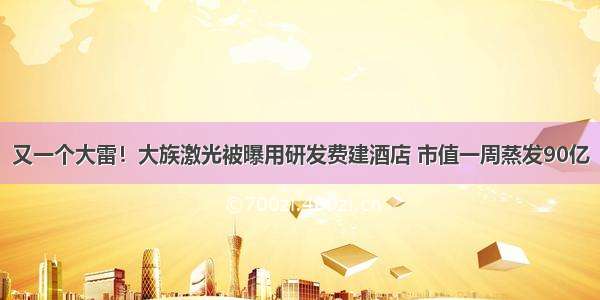 又一个大雷！大族激光被曝用研发费建酒店 市值一周蒸发90亿