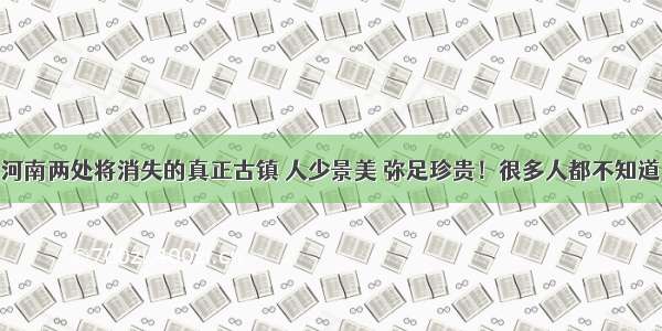 河南两处将消失的真正古镇 人少景美 弥足珍贵！很多人都不知道