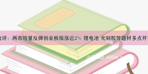 收评：两市缩量反弹创业板指涨近2% 锂电池 光刻胶等题材多点开花