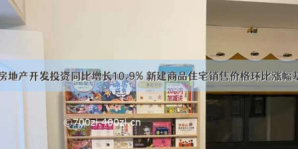 上半年房地产开发投资同比增长10.9% 新建商品住宅销售价格环比涨幅基本持平