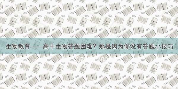 生物教育——高中生物答题困难？那是因为你没有答题小技巧