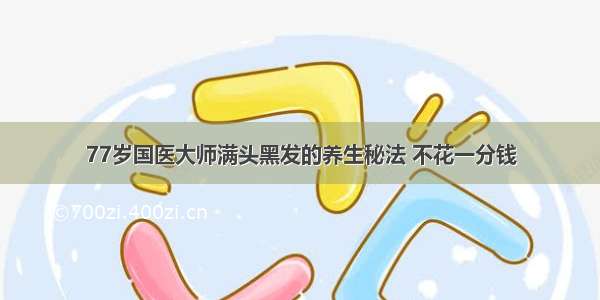 77岁国医大师满头黑发的养生秘法 不花一分钱