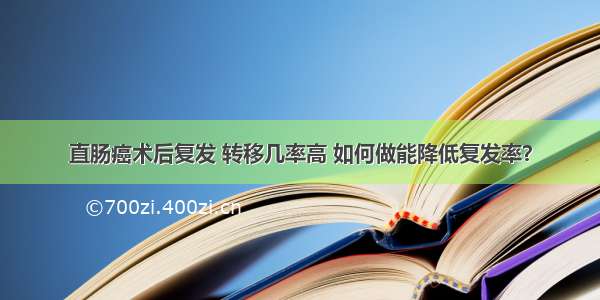 直肠癌术后复发 转移几率高 如何做能降低复发率？