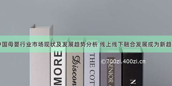 中国母婴行业市场现状及发展趋势分析 线上线下融合发展成为新趋势