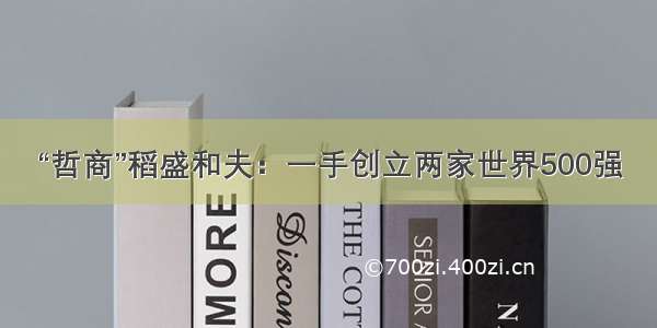 “哲商”稻盛和夫：一手创立两家世界500强