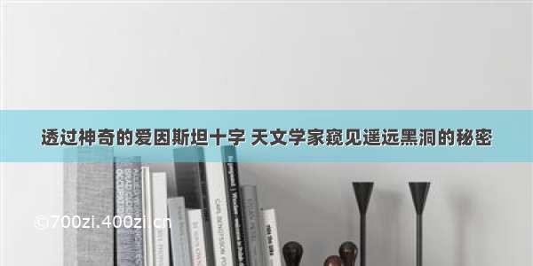 透过神奇的爱因斯坦十字 天文学家窥见遥远黑洞的秘密