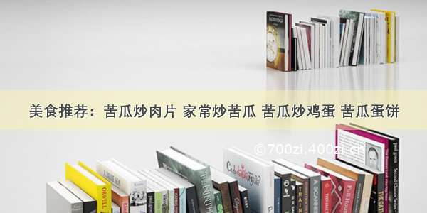 美食推荐：苦瓜炒肉片 家常炒苦瓜 苦瓜炒鸡蛋 苦瓜蛋饼