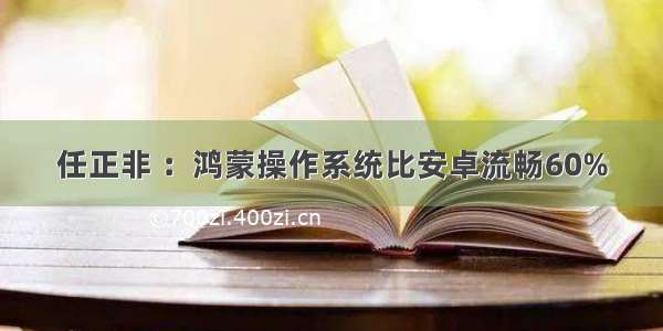 任正非 ：鸿蒙操作系统比安卓流畅60%