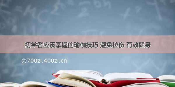 初学者应该掌握的瑜伽技巧 避免拉伤 有效健身