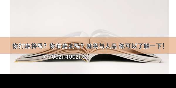 你打麻将吗？你有麻友吗？麻将与人品 你可以了解一下！