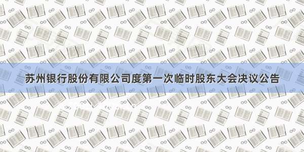 苏州银行股份有限公司度第一次临时股东大会决议公告