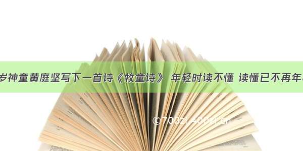 7岁神童黄庭坚写下一首诗《牧童诗》 年轻时读不懂 读懂已不再年轻