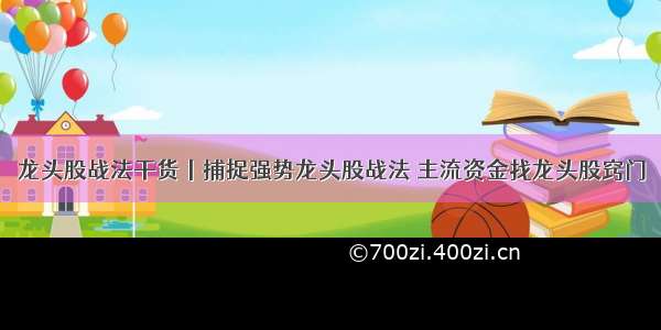 龙头股战法干货丨捕捉强势龙头股战法 主流资金找龙头股窍门