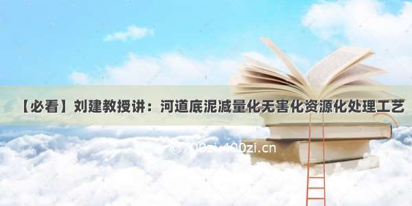 【必看】刘建教授讲：河道底泥减量化无害化资源化处理工艺