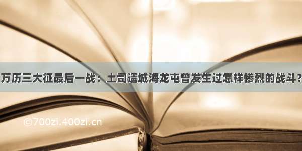 万历三大征最后一战：土司遗城海龙屯曾发生过怎样惨烈的战斗？