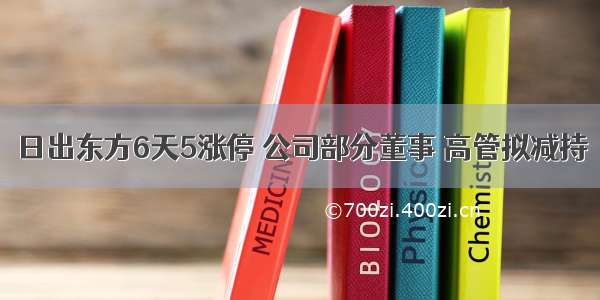 日出东方6天5涨停 公司部分董事 高管拟减持