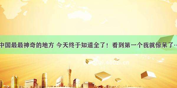 中国最最神奇的地方 今天终于知道全了！看到第一个我就惊呆了…