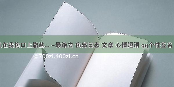 你一直在我伤口上撒盐... -最给力 伤感日志 文章 心情短语 qq个性签名 非主...