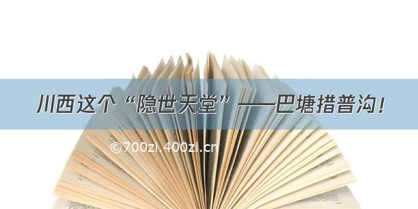 川西这个“隐世天堂”——巴塘措普沟！