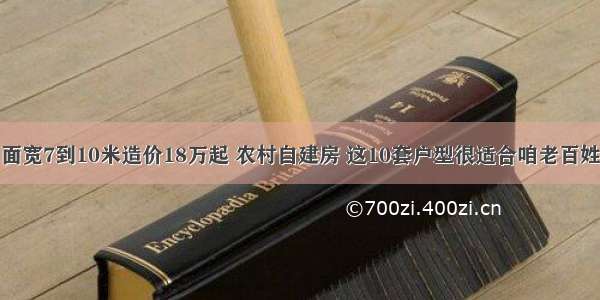 面宽7到10米造价18万起 农村自建房 这10套户型很适合咱老百姓