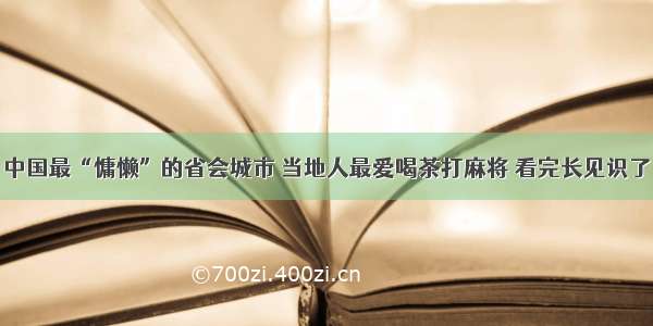 中国最“慵懒”的省会城市 当地人最爱喝茶打麻将 看完长见识了