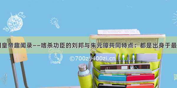 中国皇帝趣闻录——嗜杀功臣的刘邦与朱元璋共同特点：都是出身于最底层