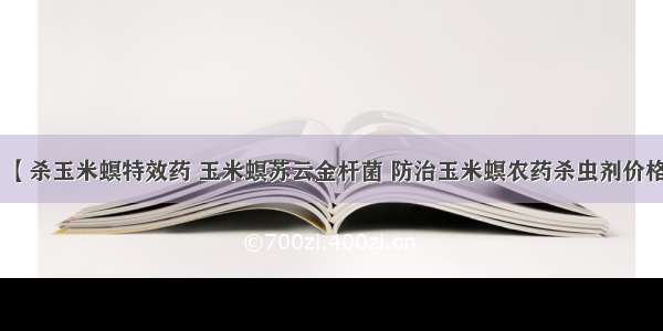 【杀玉米螟特效药 玉米螟苏云金杆菌 防治玉米螟农药杀虫剂价格