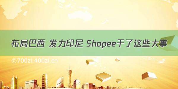 布局巴西 发力印尼 Shopee干了这些大事