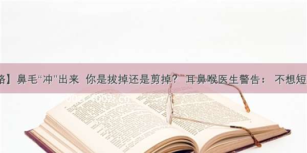 【健康之路】鼻毛“冲”出来  你是拔掉还是剪掉？ 耳鼻喉医生警告： 不想短命 别做傻事