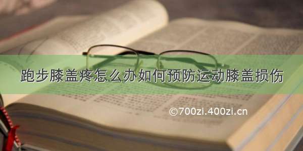 跑步膝盖疼怎么办如何预防运动膝盖损伤