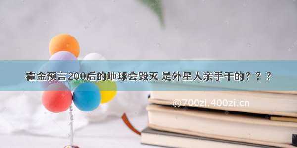 霍金预言200后的地球会毁灭 是外星人亲手干的？？？