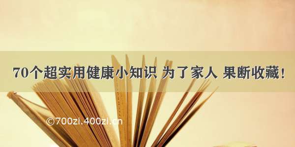 70个超实用健康小知识 为了家人 果断收藏！