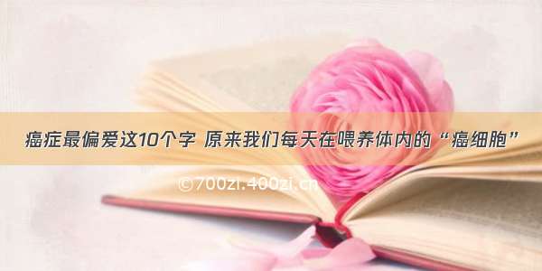 癌症最偏爱这10个字 原来我们每天在喂养体内的“癌细胞”